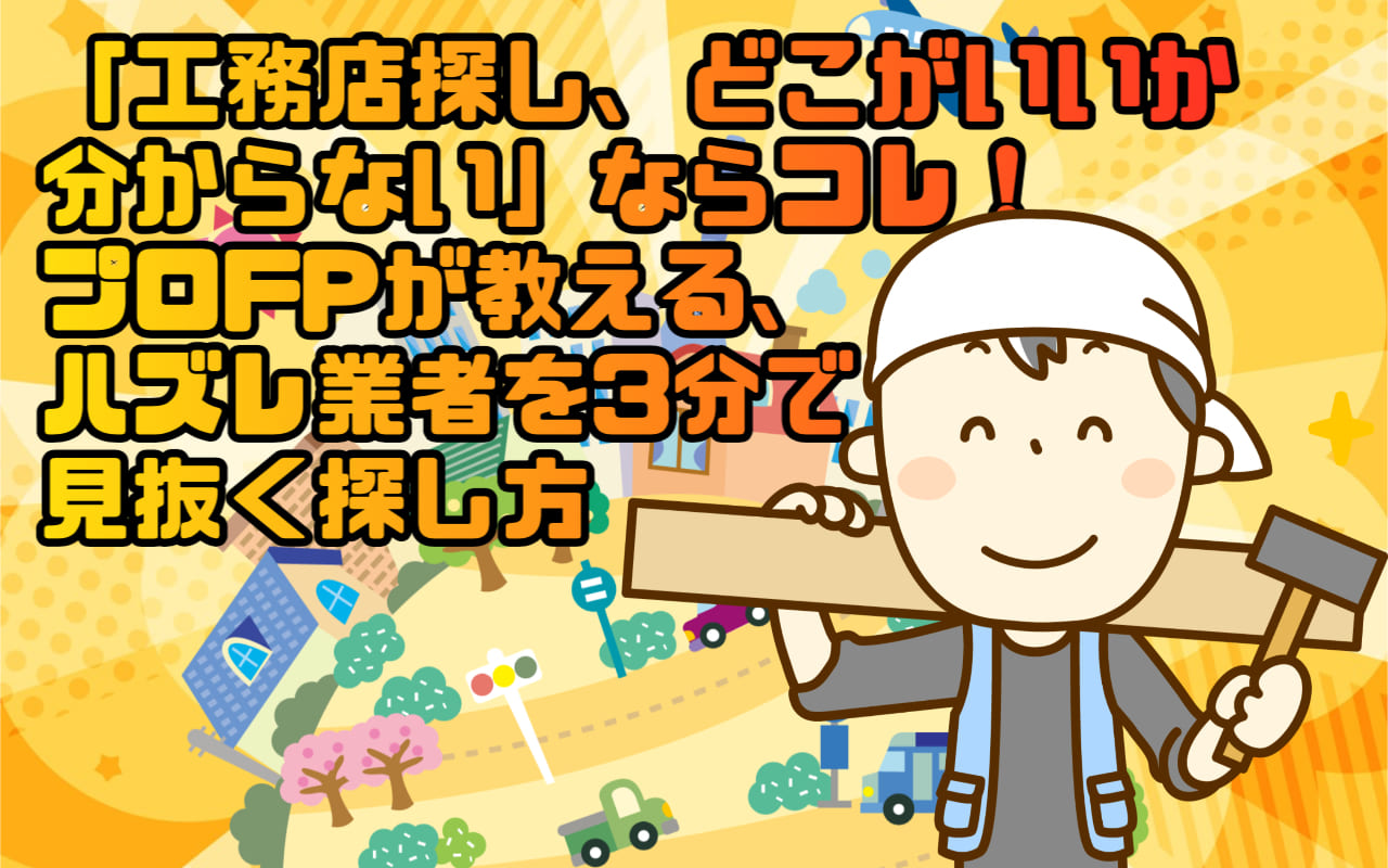 「工務店探し、どこがいいか分からない」ならコレ！プロFPが教える、ハズレ業者を3分で見抜く探し方